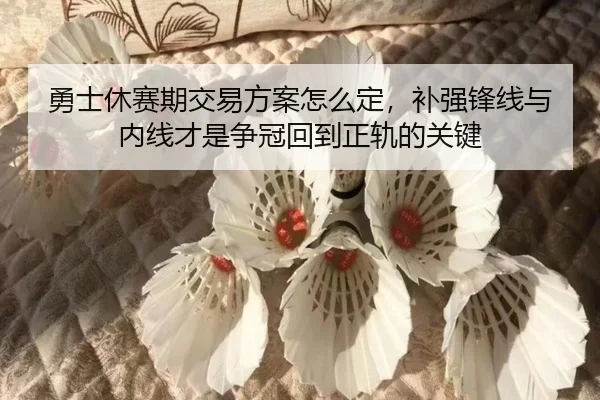 勇士休赛期交易方案怎么定，补强锋线与内线才是争冠回到正轨的关键